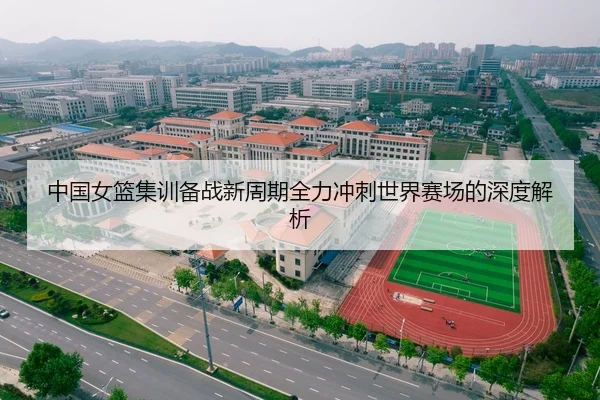 中国女篮集训备战新周期全力冲刺世界赛场的深度解析