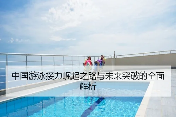 中国游泳接力崛起之路与未来突破的全面解析