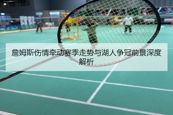 詹姆斯伤情牵动赛季走势与湖人争冠前景深度解析