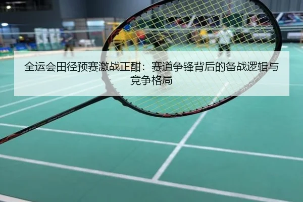 全运会田径预赛激战正酣：赛道争锋背后的备战逻辑与竞争格局