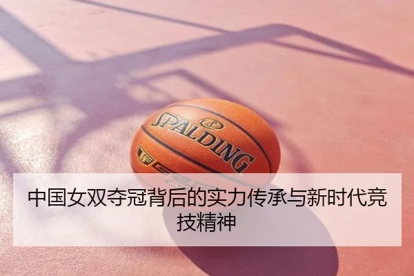 中国女双夺冠背后的实力传承与新时代竞技精神