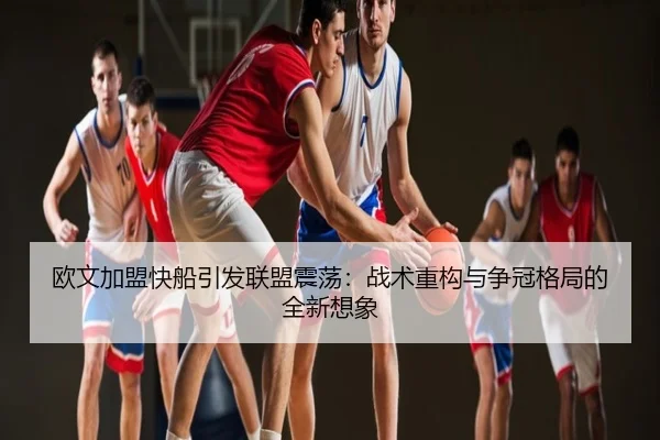 欧文加盟快船引发联盟震荡：战术重构与争冠格局的全新想象