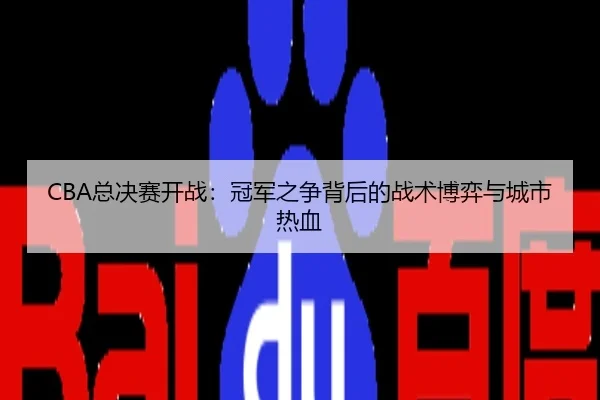 CBA总决赛开战：冠军之争背后的战术博弈与城市热血