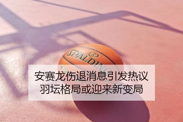 安赛龙伤退消息引发热议 羽坛格局或迎来新变局