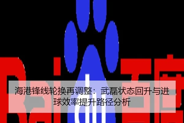 海港锋线轮换再调整：武磊状态回升与进球效率提升路径分析