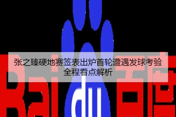 张之臻硬地赛签表出炉首轮遭遇发球考验全程看点解析