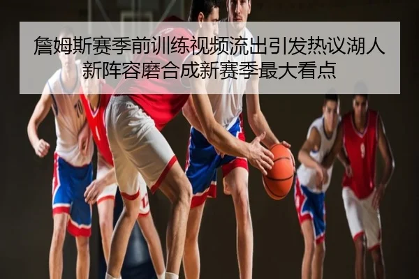 詹姆斯赛季前训练视频流出引发热议湖人新阵容磨合成新赛季最大看点