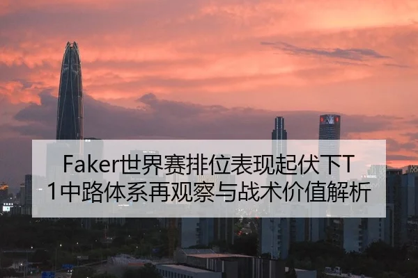 Faker世界赛排位表现起伏下T1中路体系再观察与战术价值解析