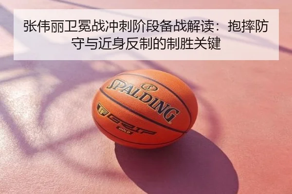 张伟丽卫冕战冲刺阶段备战解读：抱摔防守与近身反制的制胜关键