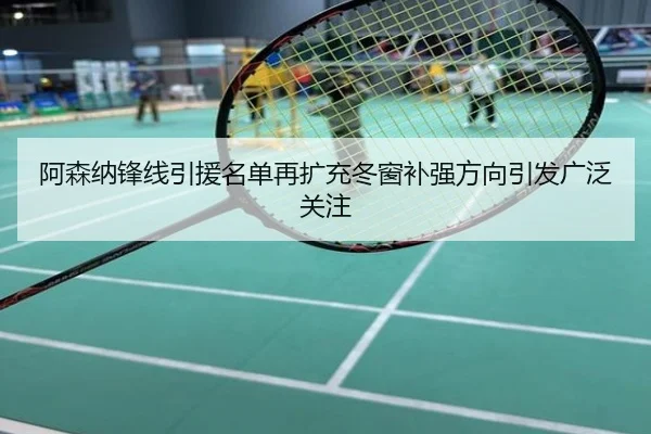 阿森纳锋线引援名单再扩充冬窗补强方向引发广泛关注