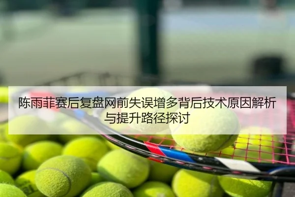 陈雨菲赛后复盘网前失误增多背后技术原因解析与提升路径探讨